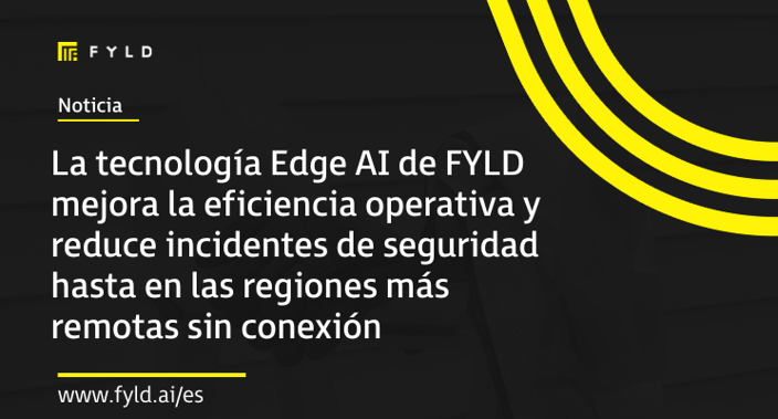 La tecnología Edge AI de FYLD mejora la eficiencia operativa y reduce incidentes de seguridad hasta en las regiones más remotas sin conexión